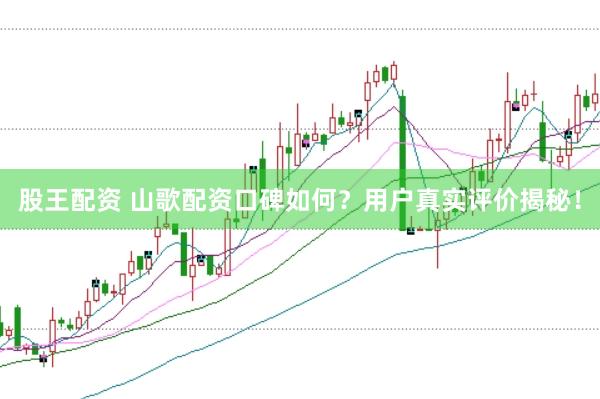 股王配资 山歌配资口碑如何？用户真实评价揭秘！