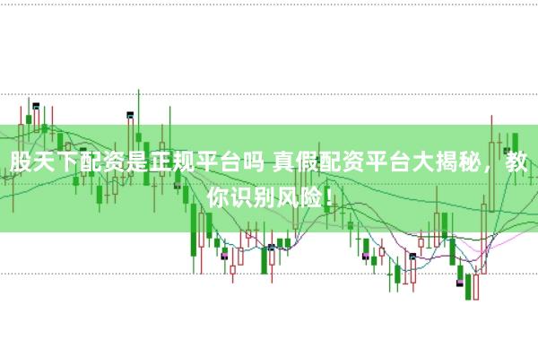 股天下配资是正规平台吗 真假配资平台大揭秘，教你识别风险！