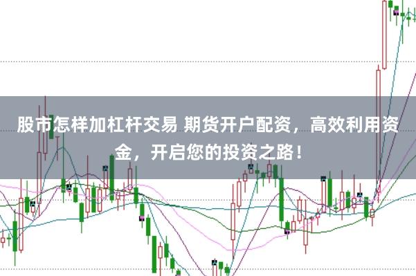 股市怎样加杠杆交易 期货开户配资，高效利用资金，开启您的投资之路！