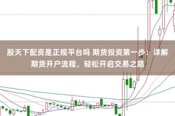 股天下配资是正规平台吗 期货投资第一步：详解期货开户流程，轻松开启交易之路