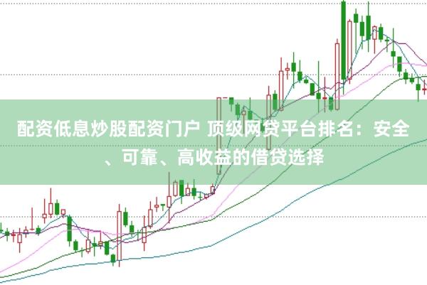 配资低息炒股配资门户 顶级网贷平台排名：安全、可靠、高收益的借贷选择