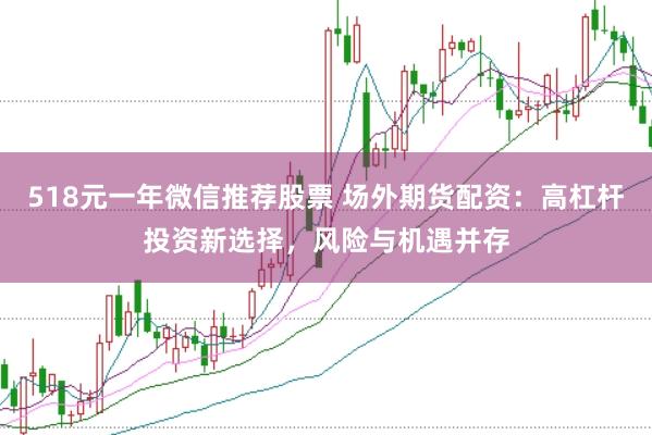 518元一年微信推荐股票 场外期货配资：高杠杆投资新选择，风险与机遇并存
