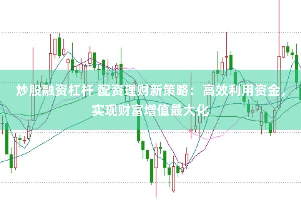 炒股融资杠杆 配资理财新策略：高效利用资金，实现财富增值最大化