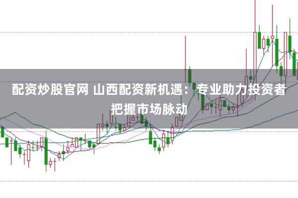 配资炒股官网 山西配资新机遇：专业助力投资者把握市场脉动