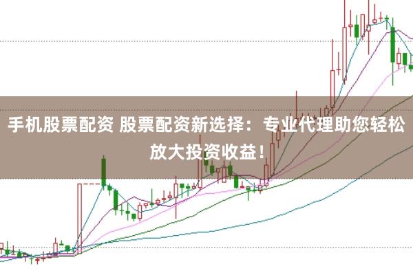 手机股票配资 股票配资新选择：专业代理助您轻松放大投资收益！