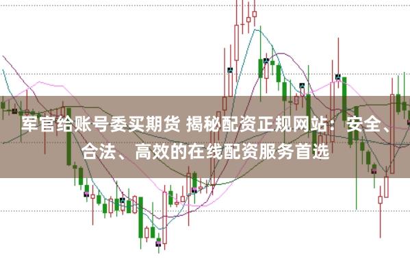 军官给账号委买期货 揭秘配资正规网站：安全、合法、高效的在线配资服务首选