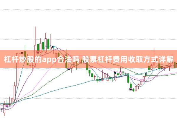 杠杆炒股的app合法吗 股票杠杆费用收取方式详解