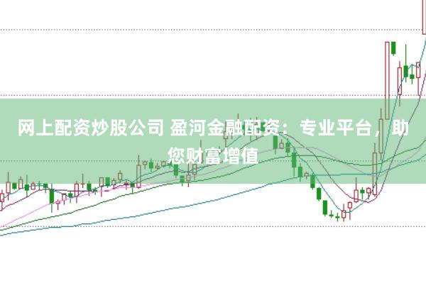 网上配资炒股公司 盈河金融配资：专业平台，助您财富增值