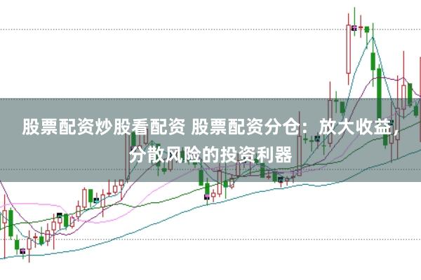 股票配资炒股看配资 股票配资分仓：放大收益，分散风险的投资利器