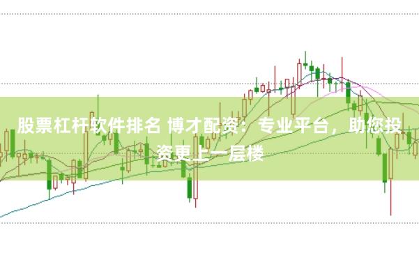 股票杠杆软件排名 博才配资：专业平台，助您投资更上一层楼