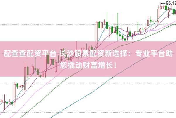 配查查配资平台 长沙股票配资新选择：专业平台助您撬动财富增长！
