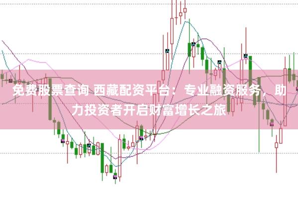 免费股票查询 西藏配资平台：专业融资服务，助力投资者开启财富增长之旅