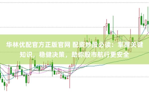 华林优配官方正版官网 配资炒股必读：掌握关键知识，稳健决策，助你股市航行更安全