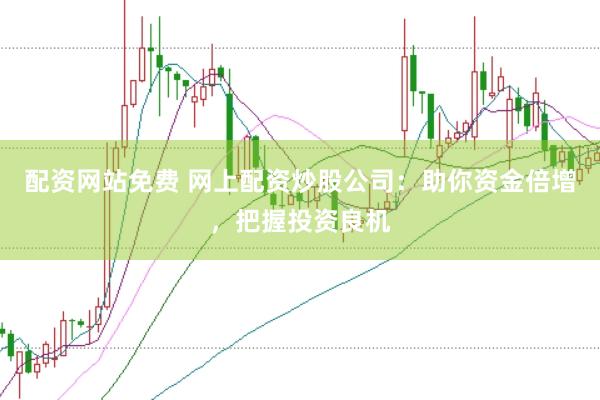 配资网站免费 网上配资炒股公司：助你资金倍增，把握投资良机