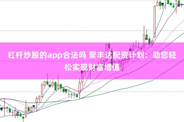 杠杆炒股的app合法吗 聚丰达配资计划：助您轻松实现财富增值
