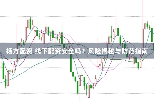 杨方配资 线下配资安全吗？风险揭秘与防范指南