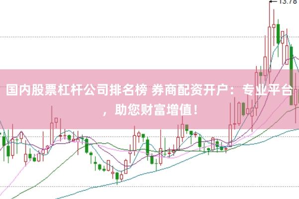 国内股票杠杆公司排名榜 券商配资开户：专业平台，助您财富增值！