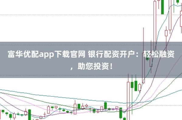 富华优配app下载官网 银行配资开户：轻松融资，助您投资！