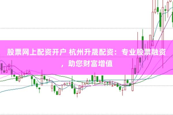 股票网上配资开户 杭州升晟配资：专业股票融资，助您财富增值