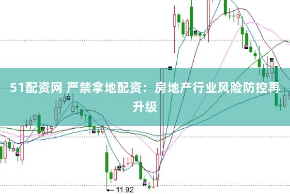 51配资网 严禁拿地配资：房地产行业风险防控再升级