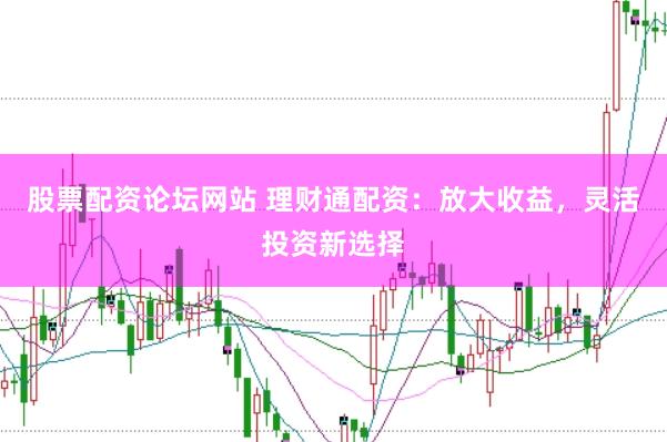股票配资论坛网站 理财通配资：放大收益，灵活投资新选择