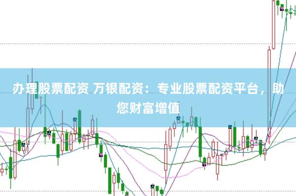 办理股票配资 万银配资：专业股票配资平台，助您财富增值
