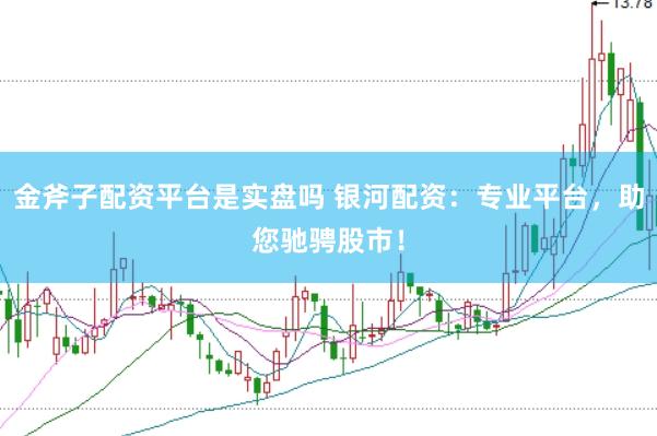 金斧子配资平台是实盘吗 银河配资：专业平台，助您驰骋股市！