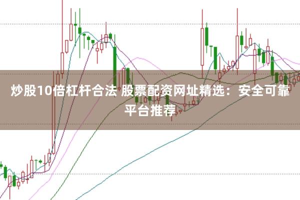 炒股10倍杠杆合法 股票配资网址精选：安全可靠平台推荐