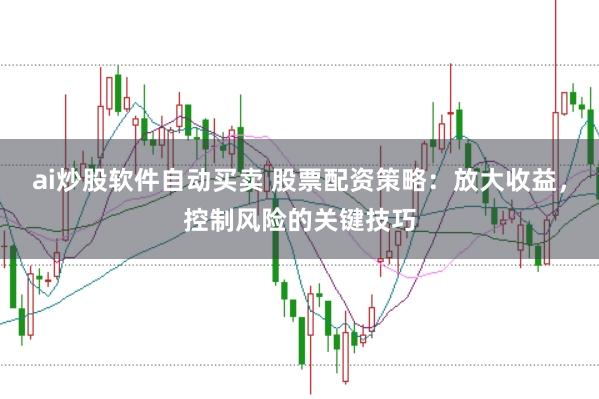 ai炒股软件自动买卖 股票配资策略：放大收益，控制风险的关键技巧