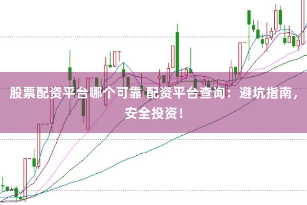 股票配资平台哪个可靠 配资平台查询：避坑指南，安全投资！