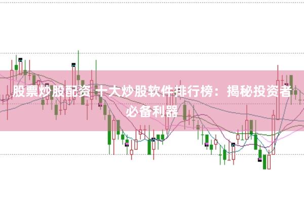 股票炒股配资 十大炒股软件排行榜：揭秘投资者必备利器