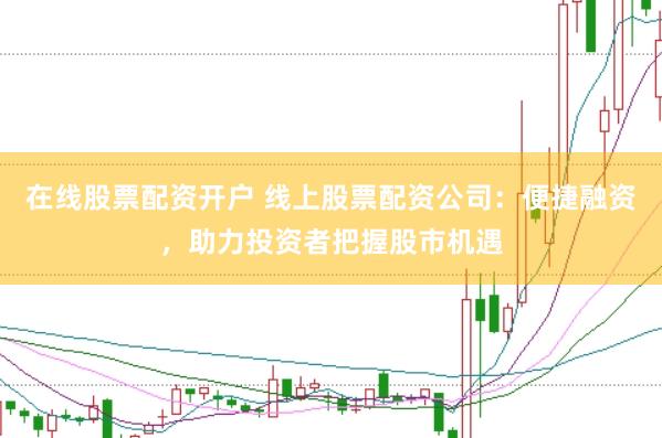 在线股票配资开户 线上股票配资公司：便捷融资，助力投资者把握股市机遇