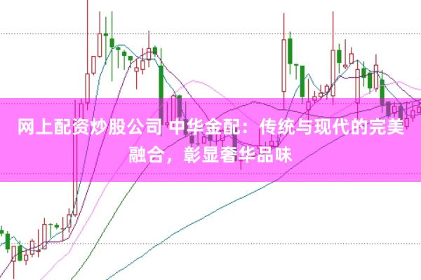网上配资炒股公司 中华金配：传统与现代的完美融合，彰显奢华品味