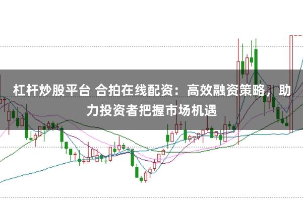 杠杆炒股平台 合拍在线配资：高效融资策略，助力投资者把握市场机遇
