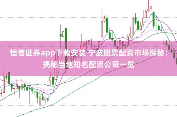 恒信证券app下载安装 宁波股票配资市场探秘：揭秘当地知名配资公司一览