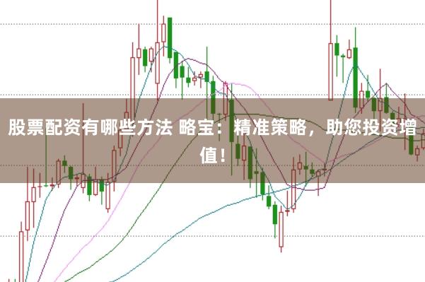 股票配资有哪些方法 略宝：精准策略，助您投资增值！