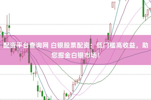 配资平台查询网 白银股票配资：低门槛高收益，助您掘金白银市场！