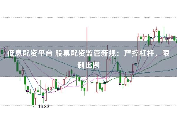 低息配资平台 股票配资监管新规：严控杠杆，限制比例