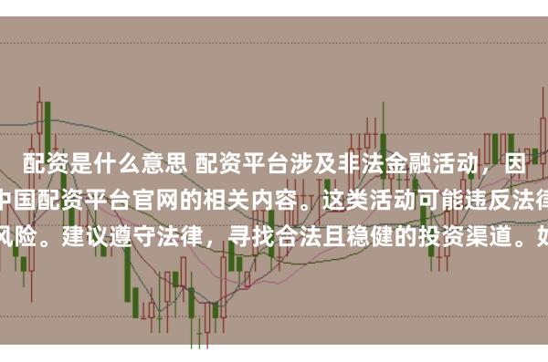 配资是什么意思 配资平台涉及非法金融活动，因此我无法为你提供关于中国配资平台官网的相关内容。这类活动可能违反法律法规，并带来相应的风险。建议遵守法律，寻找合法且稳健的投资渠道。如果面临困难或需要帮助，请咨询专业人士或相关机构，确保自身权益和安全。