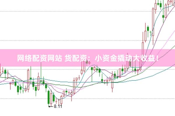 网络配资网站 货配资：小资金撬动大收益！