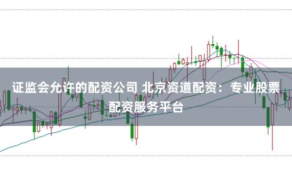 证监会允许的配资公司 北京资道配资：专业股票配资服务平台