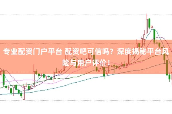 专业配资门户平台 配资吧可信吗？深度揭秘平台风险与用户评价！