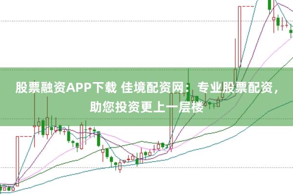股票融资APP下载 佳境配资网：专业股票配资，助您投资更上一层楼