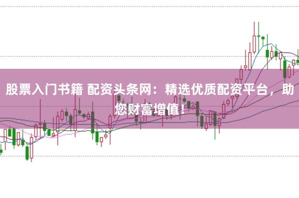 股票入门书籍 配资头条网：精选优质配资平台，助您财富增值！