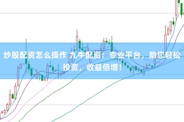 炒股配资怎么操作 九牛配资：专业平台，助您轻松投资，收益倍增！