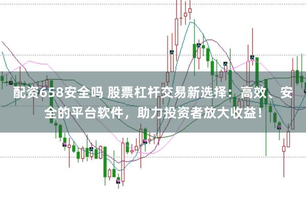 配资658安全吗 股票杠杆交易新选择：高效、安全的平台软件，助力投资者放大收益！