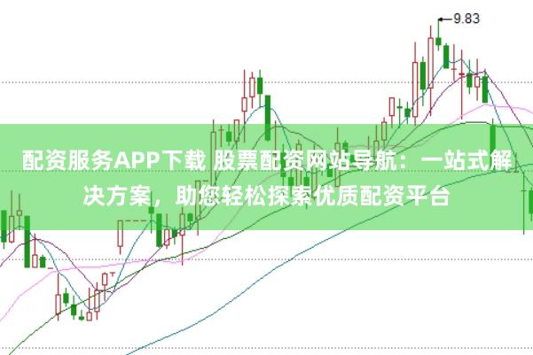 配资服务APP下载 股票配资网站导航：一站式解决方案，助您轻松探索优质配资平台