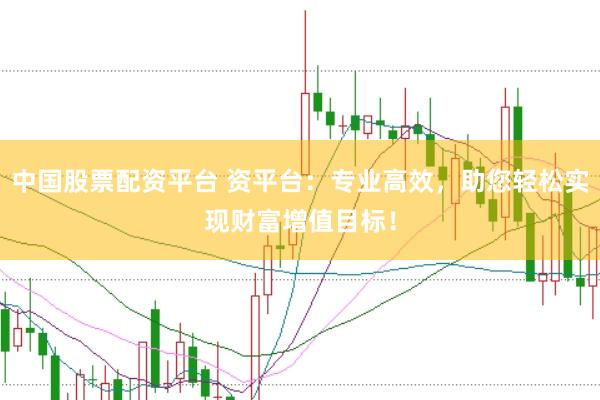 中国股票配资平台 资平台：专业高效，助您轻松实现财富增值目标！