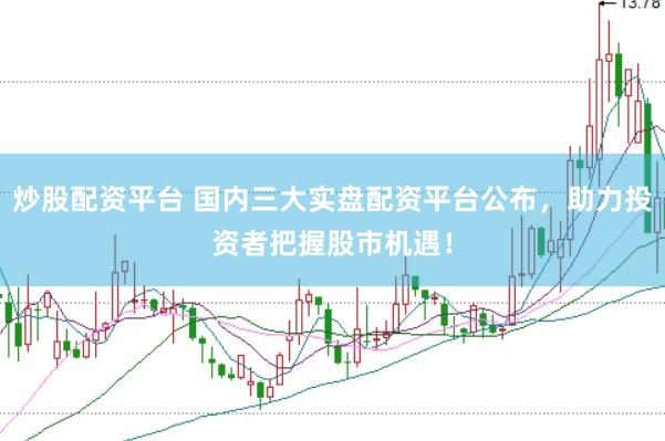 炒股配资平台 国内三大实盘配资平台公布，助力投资者把握股市机遇！