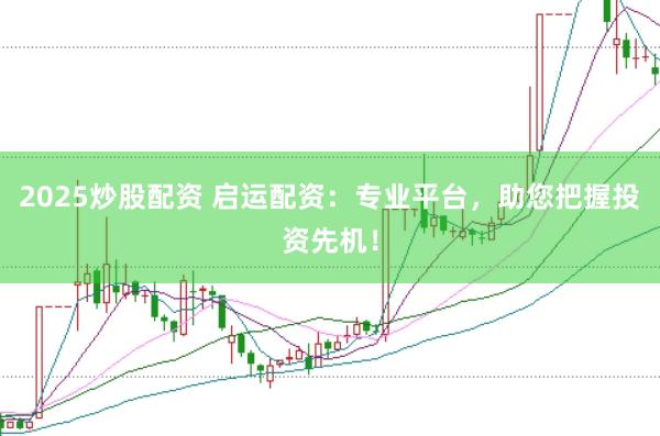 2025炒股配资 启运配资：专业平台，助您把握投资先机！